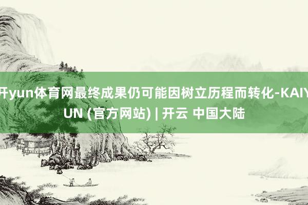 开yun体育网最终成果仍可能因树立历程而转化-KAIYUN (官方网站) | 开云 中国大陆
