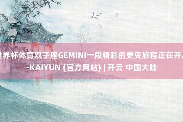世界杯体育双子座GEMINI一段精彩的更变旅程正在开启-KAIYUN (官方网站) | 开云 中国大陆