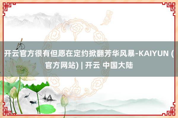 开云官方很有但愿在定约掀翻芳华风暴-KAIYUN (官方网站) | 开云 中国大陆