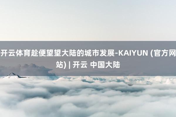 开云体育趁便望望大陆的城市发展-KAIYUN (官方网站) | 开云 中国大陆