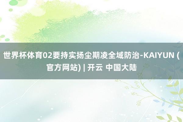 世界杯体育02要持实扬尘期凌全域防治-KAIYUN (官方网站) | 开云 中国大陆