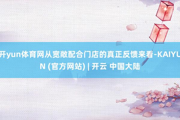 开yun体育网从宽敞配合门店的真正反馈来看-KAIYUN (官方网站) | 开云 中国大陆