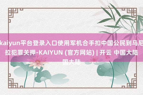 kaiyun平台登录入口使用军机合手扣中国公民到马尼拉犯罪关押-KAIYUN (官方网站) | 开云 中国大陆
