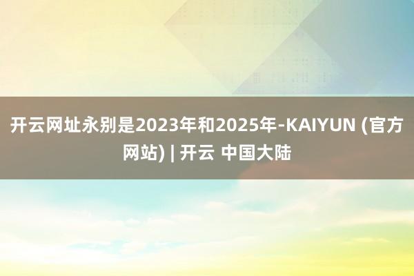 开云网址永别是2023年和2025年-KAIYUN (官方网站) | 开云 中国大陆