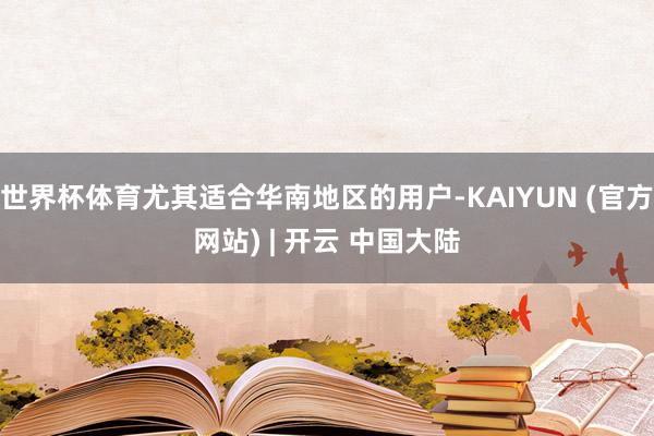 世界杯体育尤其适合华南地区的用户-KAIYUN (官方网站) | 开云 中国大陆