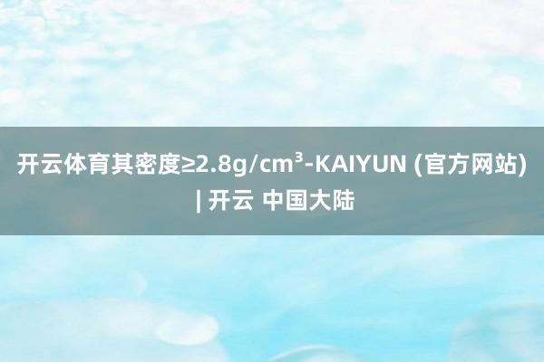 开云体育其密度≥2.8g/cm³-KAIYUN (官方网站) | 开云 中国大陆