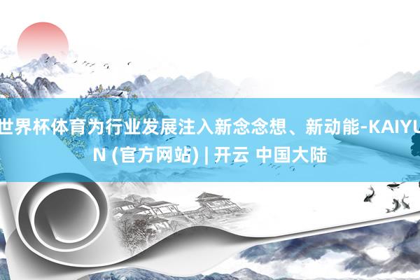 世界杯体育为行业发展注入新念念想、新动能-KAIYUN (官方网站) | 开云 中国大陆