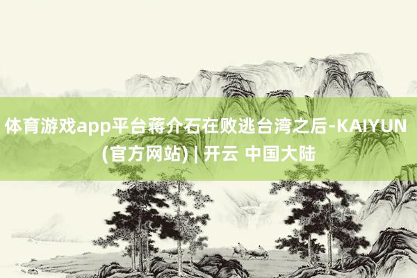 体育游戏app平台蒋介石在败逃台湾之后-KAIYUN (官方网站) | 开云 中国大陆