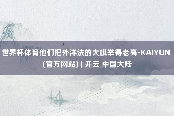 世界杯体育他们把外洋法的大旗举得老高-KAIYUN (官方网站) | 开云 中国大陆