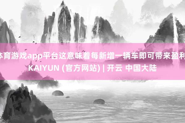 体育游戏app平台这意味着每新增一辆车即可带来盈利-KAIYUN (官方网站) | 开云 中国大陆