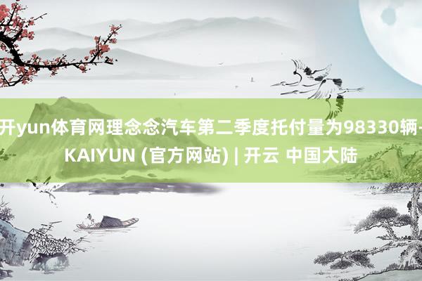 开yun体育网理念念汽车第二季度托付量为98330辆-KAIYUN (官方网站) | 开云 中国大陆