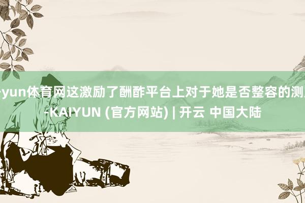 开yun体育网这激励了酬酢平台上对于她是否整容的测度-KAIYUN (官方网站) | 开云 中国大陆