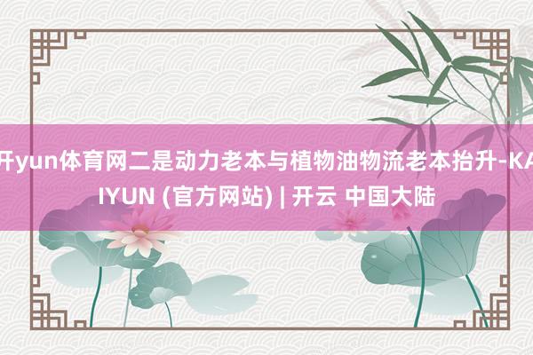 开yun体育网二是动力老本与植物油物流老本抬升-KAIYUN (官方网站) | 开云 中国大陆