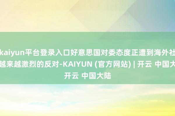 kaiyun平台登录入口好意思国对委态度正遭到海外社会越来越激烈的反对-KAIYUN (官方网站) | 开云 中国大陆