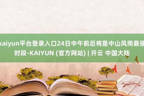 kaiyun平台登录入口24日中午前后将是中山风雨最强时段-KAIYUN (官方网站) | 开云 中国大陆