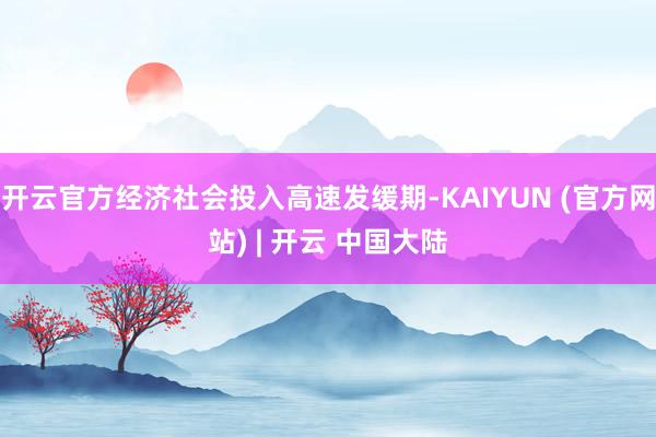 开云官方经济社会投入高速发缓期-KAIYUN (官方网站) | 开云 中国大陆