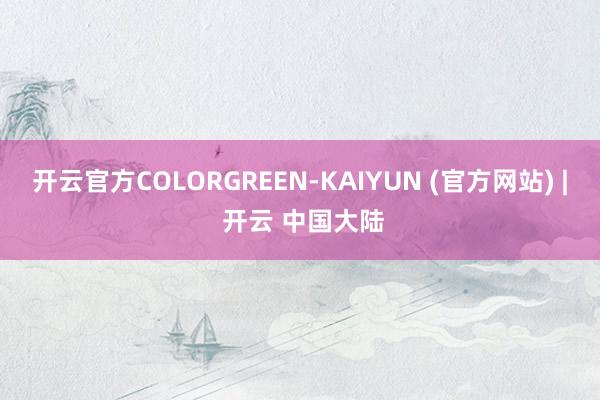 开云官方COLORGREEN-KAIYUN (官方网站) | 开云 中国大陆