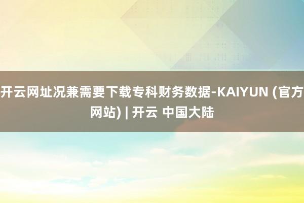 开云网址况兼需要下载专科财务数据-KAIYUN (官方网站) | 开云 中国大陆