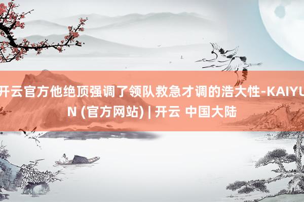 开云官方他绝顶强调了领队救急才调的浩大性-KAIYUN (官方网站) | 开云 中国大陆
