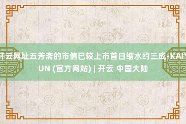 开云网址五芳斋的市值已较上市首日缩水约三成-KAIYUN (官方网站) | 开云 中国大陆
