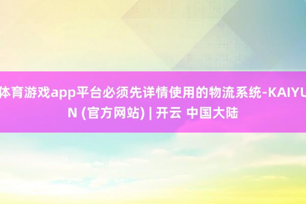 体育游戏app平台必须先详情使用的物流系统-KAIYUN (官方网站) | 开云 中国大陆