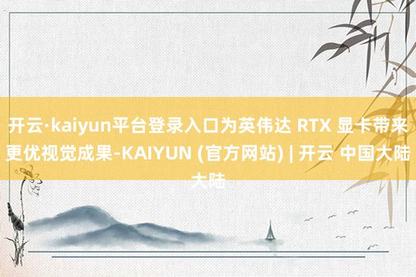 开云·kaiyun平台登录入口为英伟达 RTX 显卡带来更优视觉成果-KAIYUN (官方网站) | 开云 中国大陆
