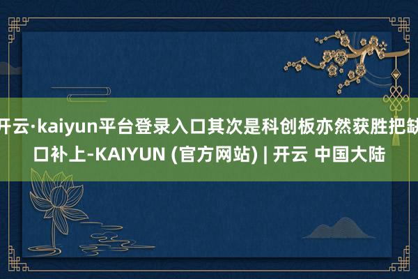 开云·kaiyun平台登录入口其次是科创板亦然获胜把缺口补上-KAIYUN (官方网站) | 开云 中国大陆