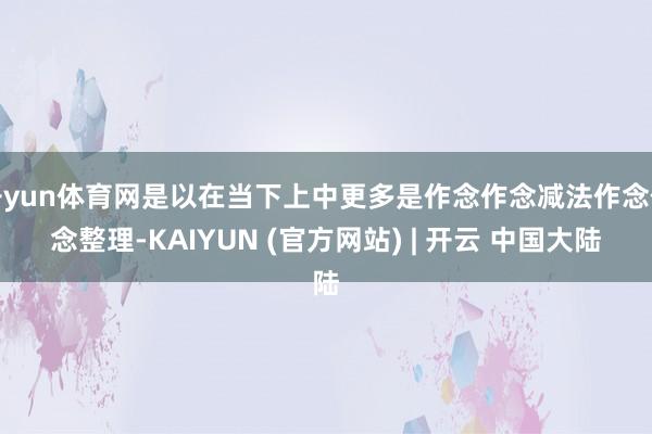 开yun体育网是以在当下上中更多是作念作念减法作念作念整理-KAIYUN (官方网站) | 开云 中国大陆