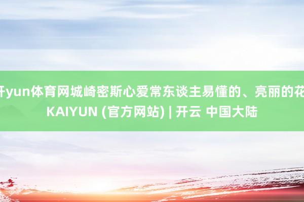 开yun体育网城崎密斯心爱常东谈主易懂的、亮丽的花-KAIYUN (官方网站) | 开云 中国大陆