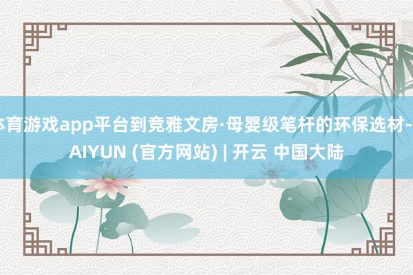 体育游戏app平台到竞雅文房·母婴级笔杆的环保选材-KAIYUN (官方网站) | 开云 中国大陆