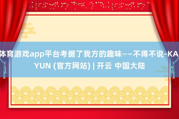 体育游戏app平台考据了我方的趣味——不得不说-KAIYUN (官方网站) | 开云 中国大陆
