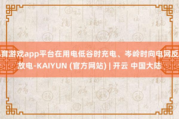体育游戏app平台在用电低谷时充电、岑岭时向电网反向放电-KAIYUN (官方网站) | 开云 中国大陆
