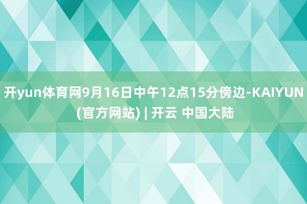 开yun体育网9月16日中午12点15分傍边-KAIYUN (官方网站) | 开云 中国大陆