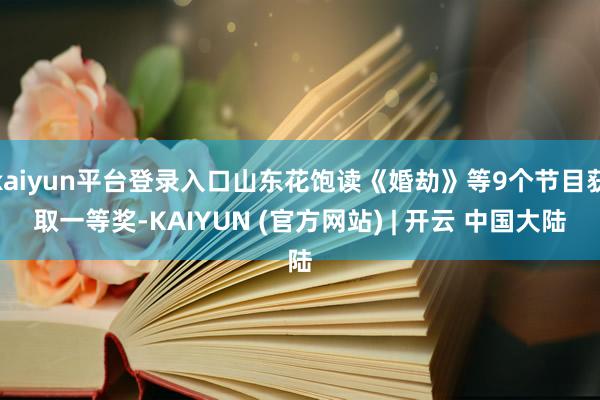 kaiyun平台登录入口山东花饱读《婚劫》等9个节目获取一等奖-KAIYUN (官方网站) | 开云 中国大陆