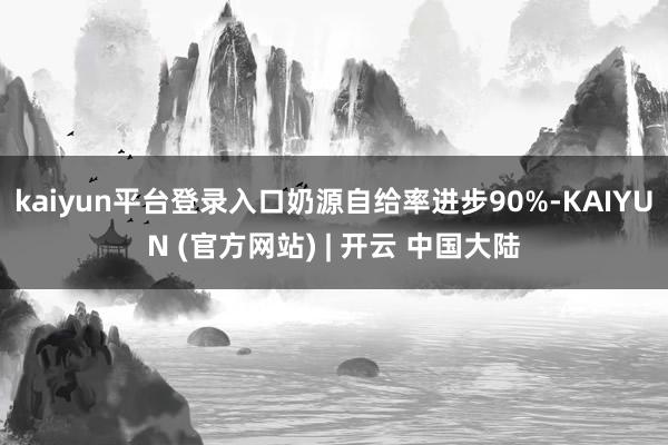 kaiyun平台登录入口奶源自给率进步90%-KAIYUN (官方网站) | 开云 中国大陆