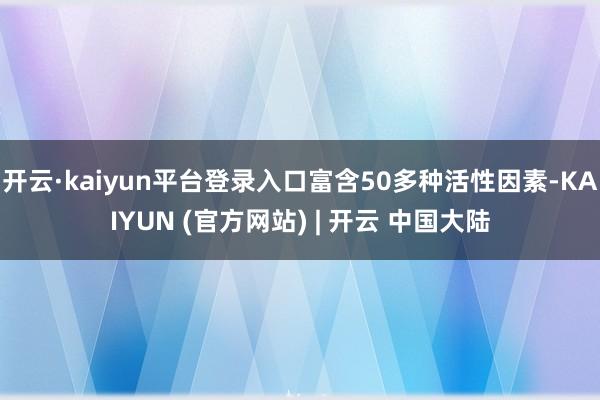 开云·kaiyun平台登录入口富含50多种活性因素-KAIYUN (官方网站) | 开云 中国大陆