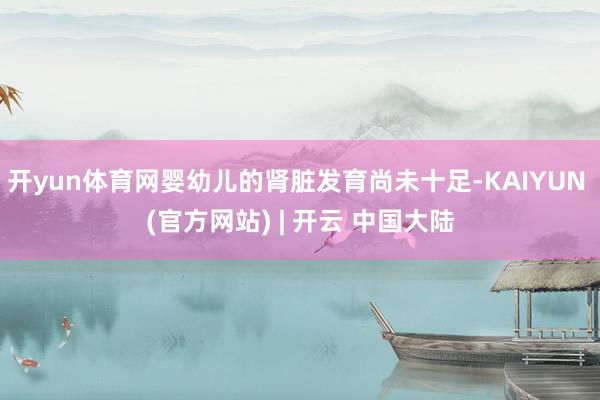开yun体育网婴幼儿的肾脏发育尚未十足-KAIYUN (官方网站) | 开云 中国大陆
