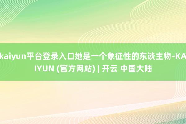 kaiyun平台登录入口她是一个象征性的东谈主物-KAIYUN (官方网站) | 开云 中国大陆