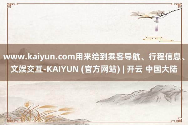 www.kaiyun.com用来给到乘客导航、行程信息、文娱交互-KAIYUN (官方网站) | 开云 中国大陆