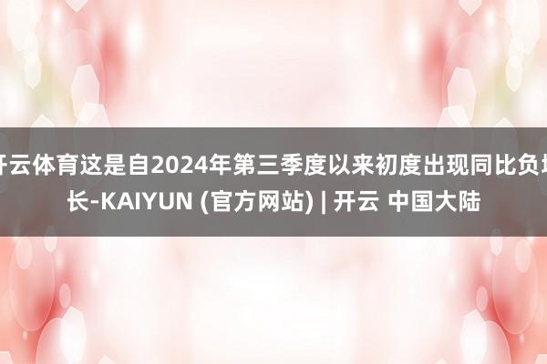 开云体育这是自2024年第三季度以来初度出现同比负增长-KAIYUN (官方网站) | 开云 中国大陆