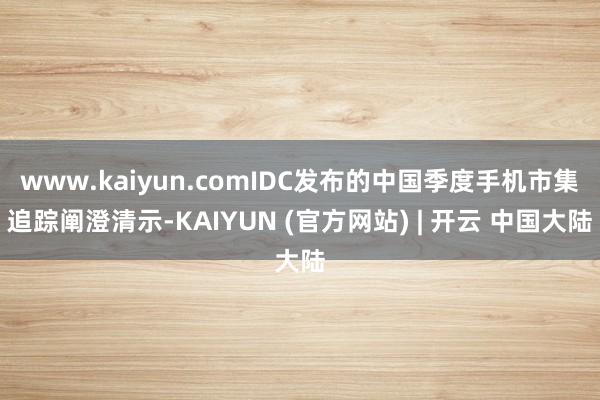 www.kaiyun.comIDC发布的中国季度手机市集追踪阐澄清示-KAIYUN (官方网站) | 开云 中国大陆