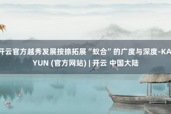 开云官方越秀发展按捺拓展“蚁合”的广度与深度-KAIYUN (官方网站) | 开云 中国大陆