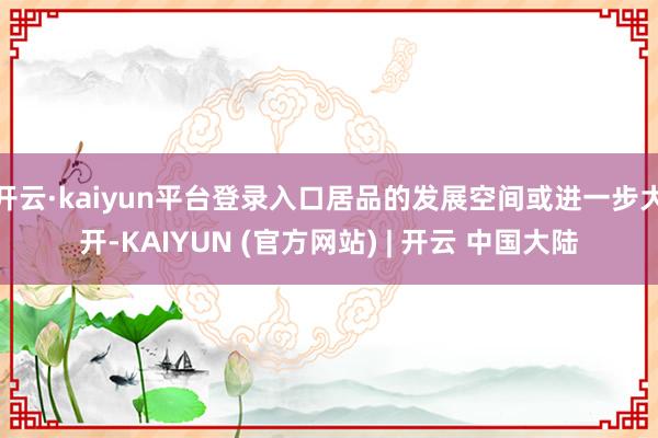 开云·kaiyun平台登录入口居品的发展空间或进一步大开-KAIYUN (官方网站) | 开云 中国大陆