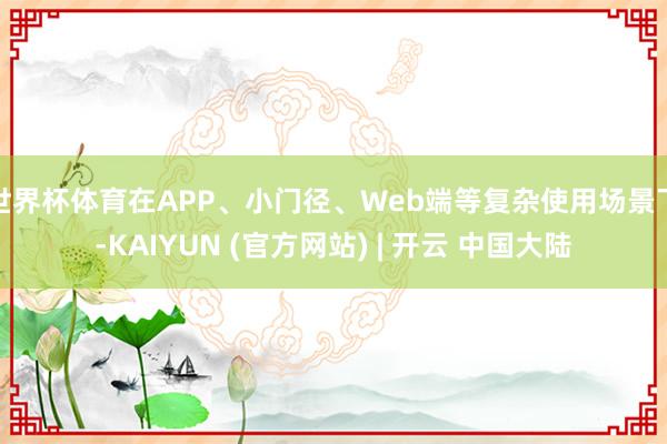 世界杯体育在APP、小门径、Web端等复杂使用场景下-KAIYUN (官方网站) | 开云 中国大陆