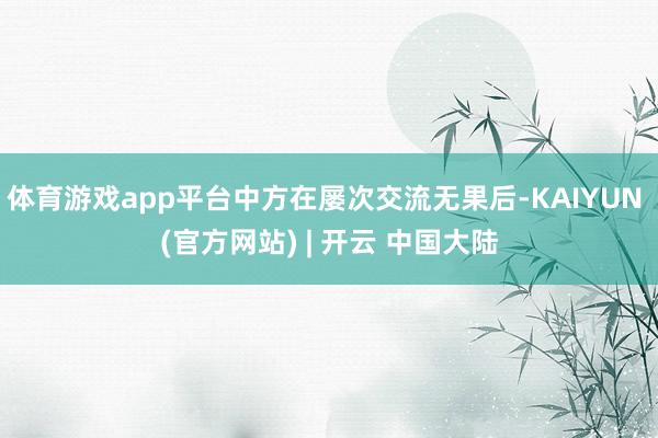 体育游戏app平台中方在屡次交流无果后-KAIYUN (官方网站) | 开云 中国大陆