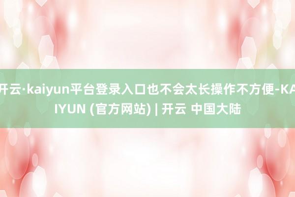 开云·kaiyun平台登录入口也不会太长操作不方便-KAIYUN (官方网站) | 开云 中国大陆
