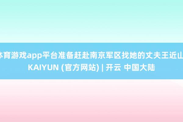 体育游戏app平台准备赶赴南京军区找她的丈夫王近山-KAIYUN (官方网站) | 开云 中国大陆