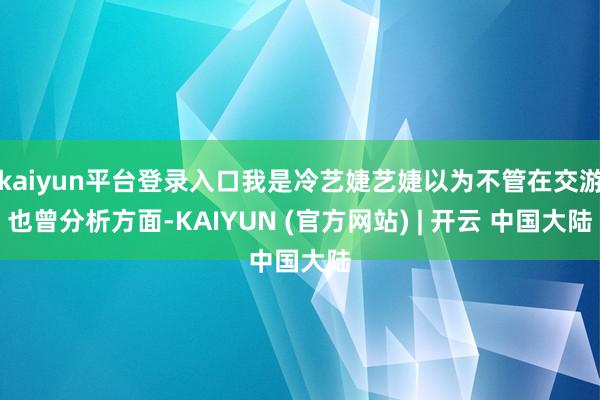 kaiyun平台登录入口我是冷艺婕艺婕以为不管在交游也曾分析方面-KAIYUN (官方网站) | 开云 中国大陆