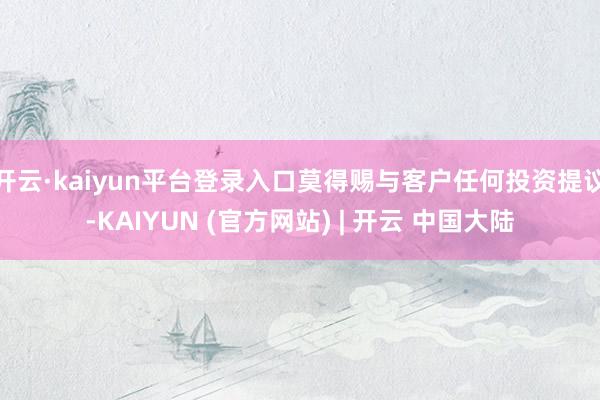 开云·kaiyun平台登录入口莫得赐与客户任何投资提议-KAIYUN (官方网站) | 开云 中国大陆