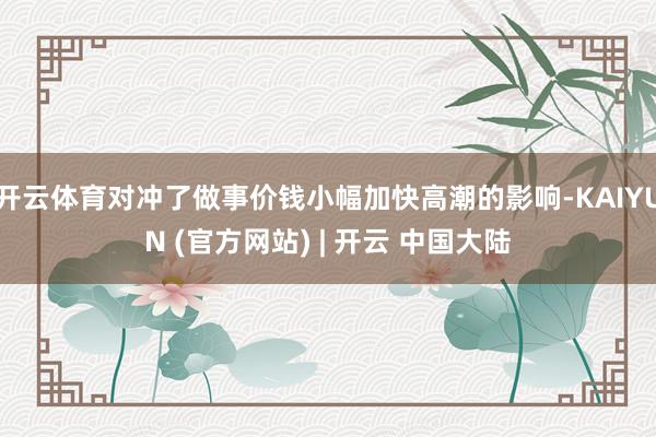 开云体育对冲了做事价钱小幅加快高潮的影响-KAIYUN (官方网站) | 开云 中国大陆